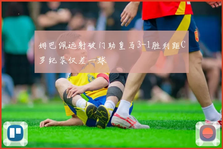 姆巴佩远射破门助皇马3-1胜利距C罗纪录仅差一球