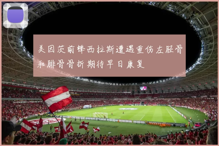 美因茨前锋西拉斯遭遇重伤左胫骨和腓骨骨折期待早日康复