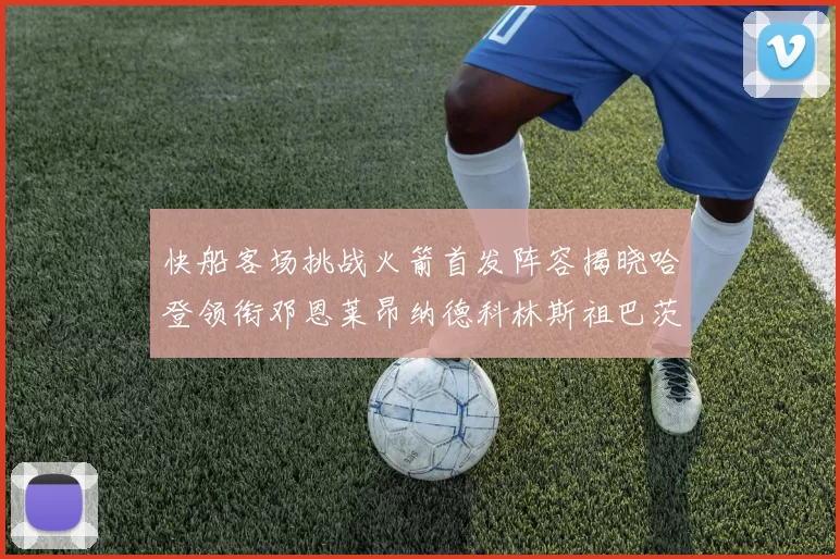 快船客场挑战火箭首发阵容揭晓哈登领衔邓恩莱昂纳德科林斯祖巴茨共战强敌