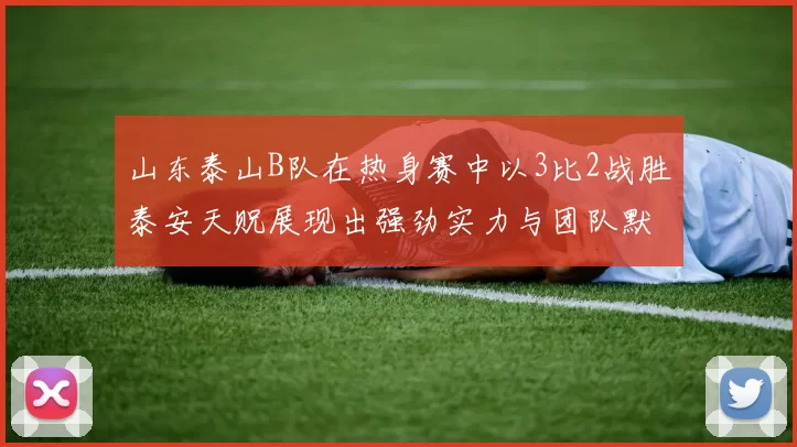 山东泰山B队在热身赛中以3比2战胜泰安天贶展现出强劲实力与团队默契