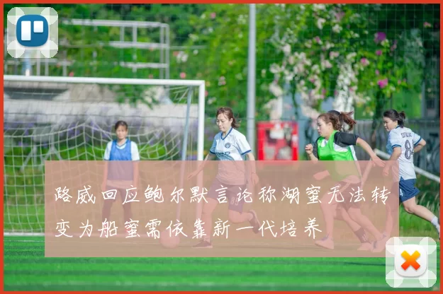 路威回应鲍尔默言论称湖蜜无法转变为船蜜需依靠新一代培养