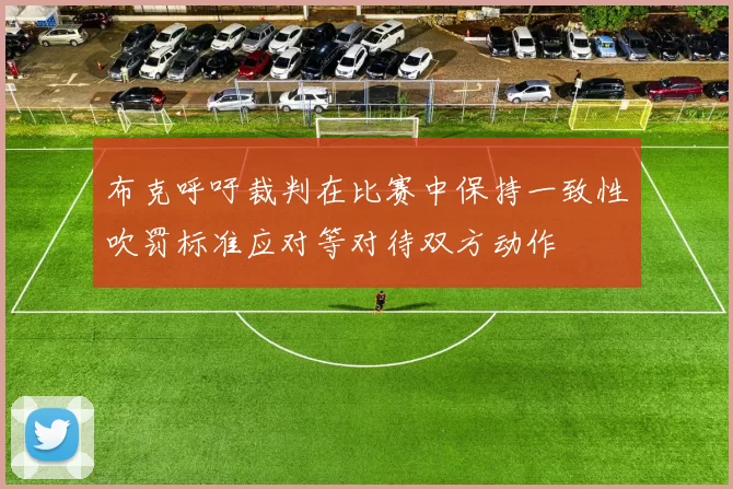 布克呼吁裁判在比赛中保持一致性吹罚标准应对等对待双方动作