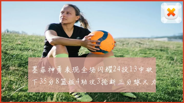 墨菲神勇表现全场闪耀24投13中砍下35分8篮板4助攻3抢断三分球火力全开