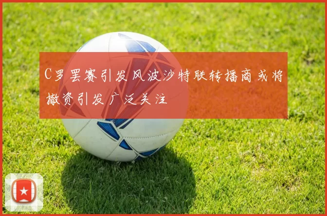 C罗罢赛引发风波沙特联转播商或将撤资引发广泛关注