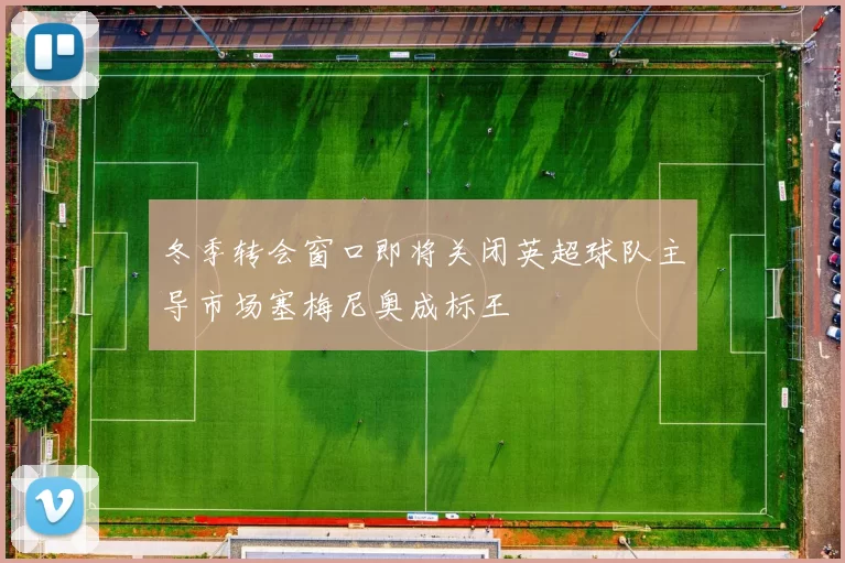 冬季转会窗口即将关闭英超球队主导市场塞梅尼奥成标王