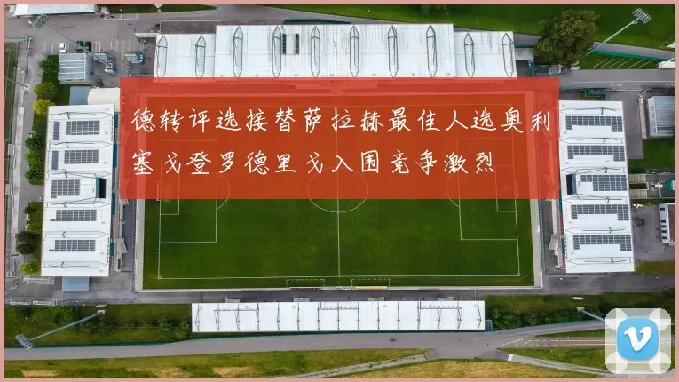 德转评选接替萨拉赫最佳人选奥利塞戈登罗德里戈入围竞争激烈