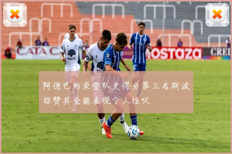 阿德巴约荣登队史得分第三名斯波称赞其全能表现令人惊叹