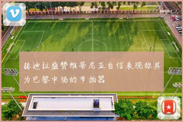 赫迪拉盛赞维蒂尼亚自信表现称其为巴黎中场的节拍器