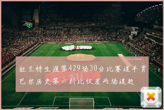 杜兰特生涯第429场30分比赛追平贾巴尔历史第六科比仅差两场追赶