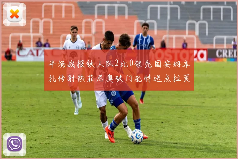 半场战报铁人队2比0领先国安姆本扎传射热菲尼奥破门孔特送点拉莫斯受伤退场