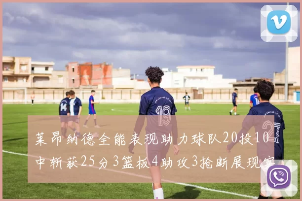 莱昂纳德全能表现助力球队20投10中斩获25分3篮板4助攻3抢断展现实力