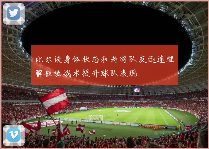 比尔谈身体状态和老将队友迅速理解教练战术提升球队表现