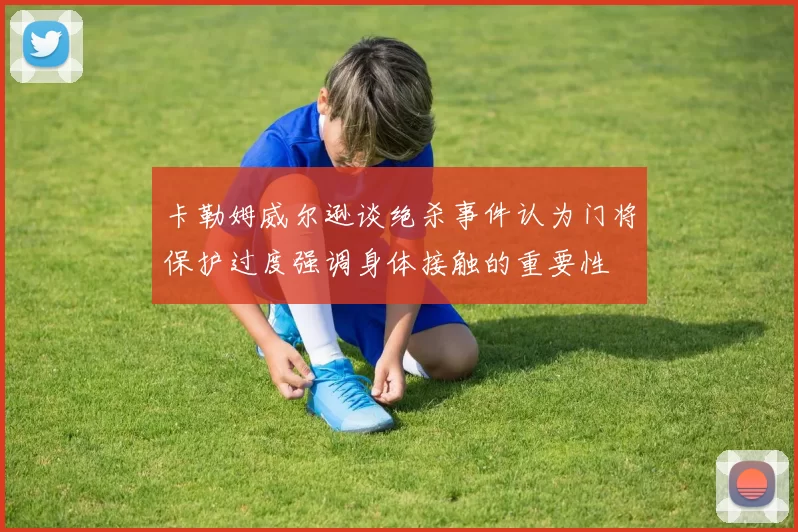 卡勒姆威尔逊谈绝杀事件认为门将保护过度强调身体接触的重要性