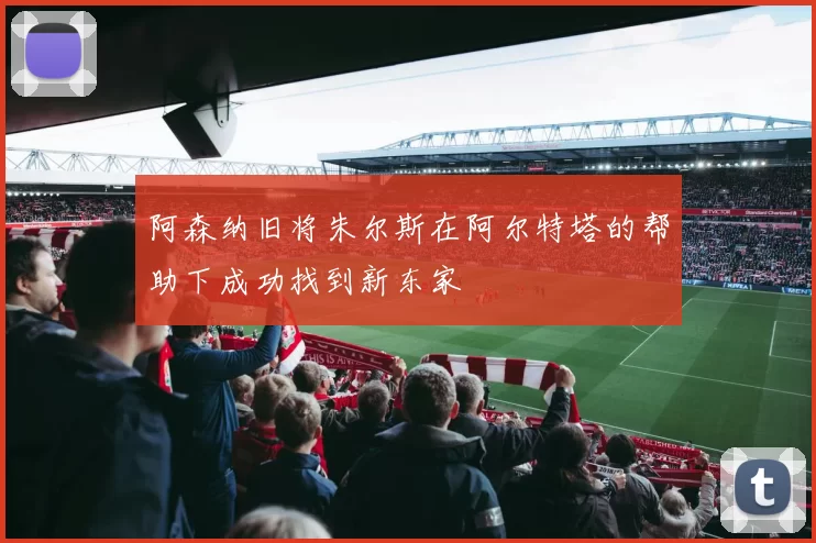 阿森纳旧将朱尔斯在阿尔特塔的帮助下成功找到新东家