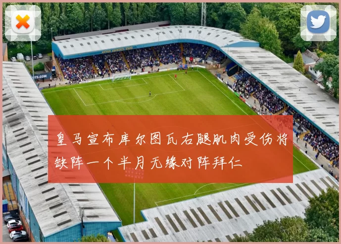 皇马宣布库尔图瓦右腿肌肉受伤将缺阵一个半月无缘对阵拜仁