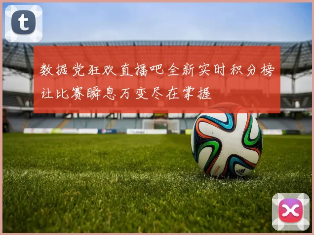 数据党狂欢直播吧全新实时积分榜让比赛瞬息万变尽在掌握