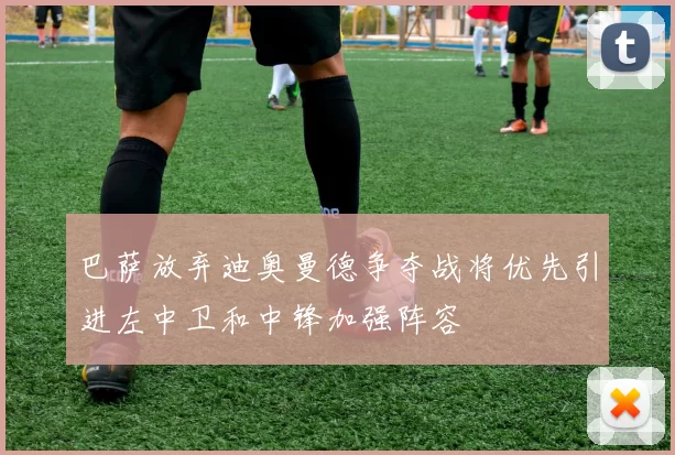 巴萨放弃迪奥曼德争夺战将优先引进左中卫和中锋加强阵容