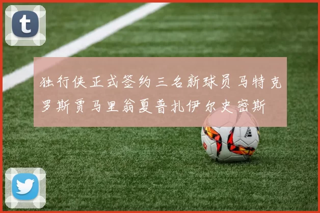 独行侠正式签约三名新球员马特克罗斯贾马里翁夏普扎伊尔史密斯