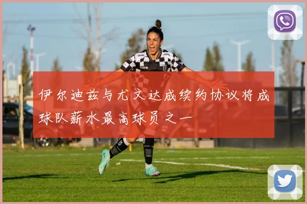 伊尔迪兹与尤文达成续约协议将成球队薪水最高球员之一