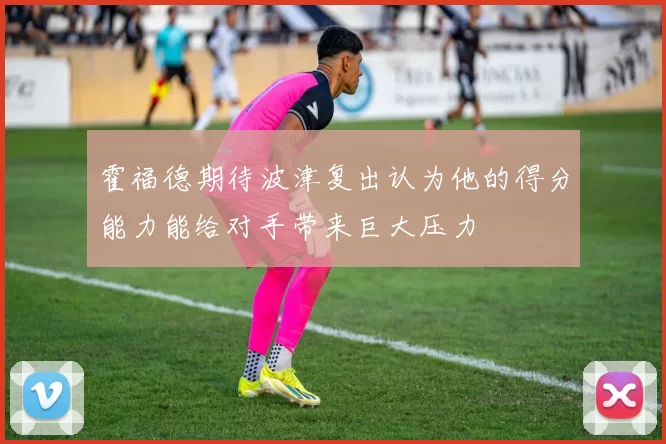 霍福德期待波津复出认为他的得分能力能给对手带来巨大压力