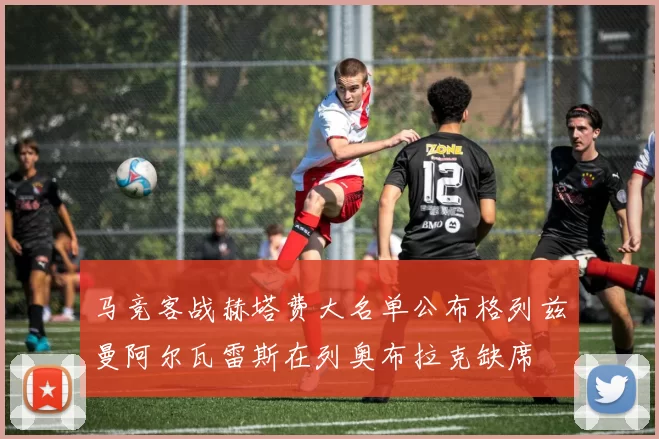 马竞客战赫塔费大名单公布格列兹曼阿尔瓦雷斯在列奥布拉克缺席