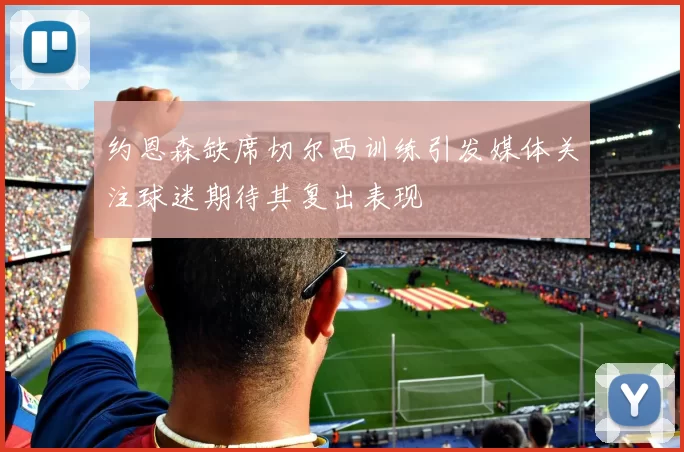 约恩森缺席切尔西训练引发媒体关注球迷期待其复出表现