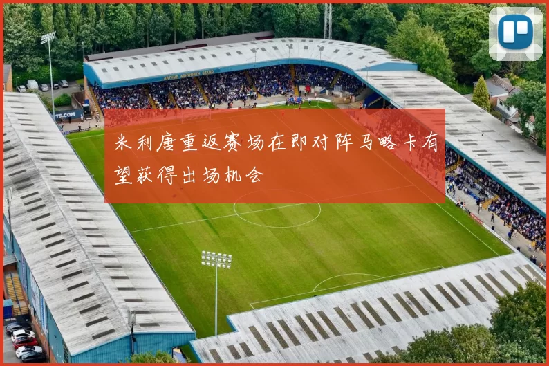 米利唐重返赛场在即对阵马略卡有望获得出场机会