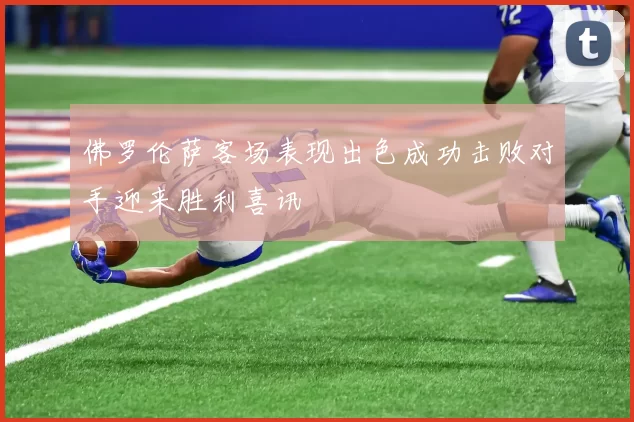 佛罗伦萨客场表现出色成功击败对手迎来胜利喜讯