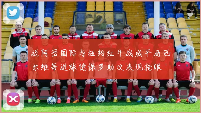 迈阿密国际与纽约红牛战成平局西尔维蒂进球德保罗助攻表现抢眼