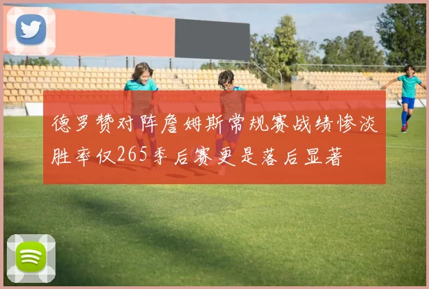 德罗赞对阵詹姆斯常规赛战绩惨淡胜率仅265季后赛更是落后显著