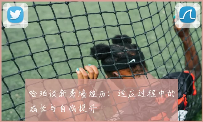 哈珀谈新秀墙经历：适应过程中的成长与自我提升