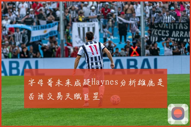 字母哥未来成疑Haynes分析雄鹿是否该交易天赋巨星