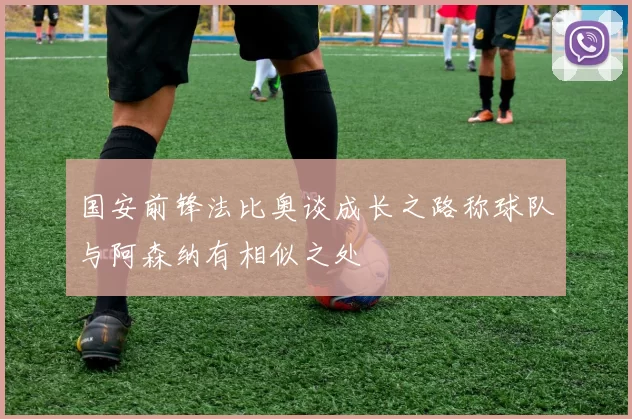 国安前锋法比奥谈成长之路称球队与阿森纳有相似之处