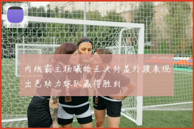 内线霸主杨曦皓五次封盖外援表现出色助力球队赢得胜利