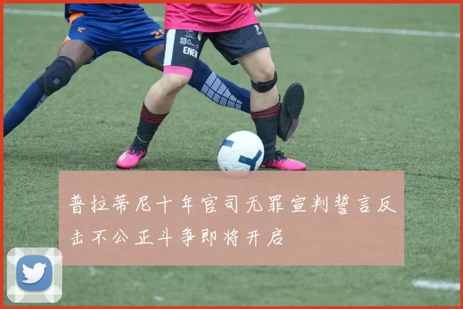 普拉蒂尼十年官司无罪宣判誓言反击不公正斗争即将开启